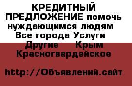 КРЕДИТНЫЙ ПРЕДЛОЖЕНИЕ помочь нуждающимся людям - Все города Услуги » Другие   . Крым,Красногвардейское